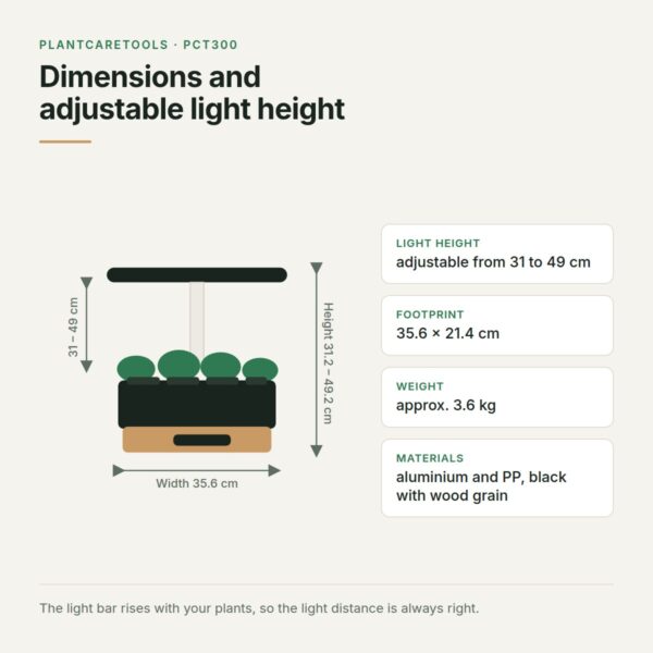 Dimensions of the smart indoor garden and adjustable light height Dimensions of the smart indoor garden: 35.6 x 21.4 cm with light height adjustable from 31 to 49 cm